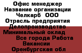 Офис-менеджер › Название организации ­ Челкарб, ООО › Отрасль предприятия ­ Делопроизводство › Минимальный оклад ­ 25 000 - Все города Работа » Вакансии   . Оренбургская обл.,Медногорск г.